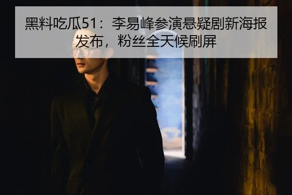 黑料吃瓜51：李易峰参演悬疑剧新海报发布，粉丝全天候刷屏
